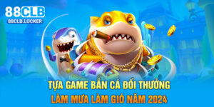 Tựa Game Bắn Cá Đổi Thưởng Làm Mưa Làm Gió Năm 2024