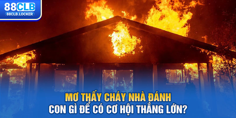 Mơ thấy cháy nhà đánh con gì để có cơ hội thắng lớn?