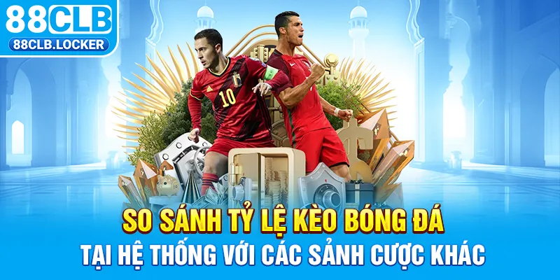So sánh tỷ lệ kèo bóng đá tại hệ thống với các sảnh cược khác