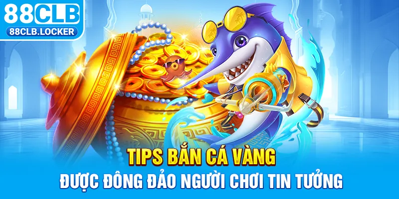Tips bắn cá vàng được đông đảo người chơi tin tưởng